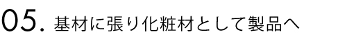 5.合板に張り化粧材として製品へ